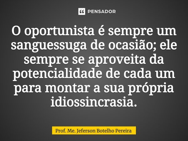 ⁠O oportunista é sempre um sanguessuga de ocasião; ele sempre se aproveita da potencialidade de cada um para montar a sua própria idiossincrasia.... Frase de Prof. Me. Jeferson Botelho Pereira.