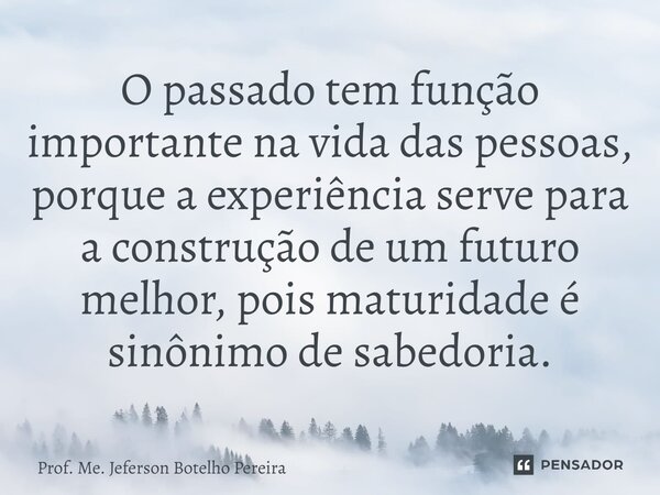 ⁠O passado tem função importante na vida das pessoas, porque a experiência serve para a construção de um futuro melhor, pois maturidade é sinônimo de sabedoria.... Frase de Prof. Me. Jeferson Botelho Pereira.