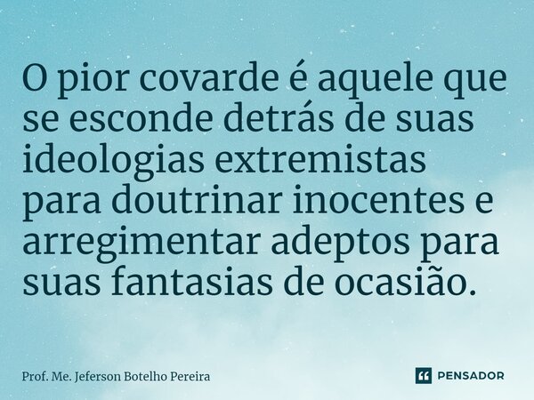 ⁠O pior covarde é aquele que se esconde detrás de suas ideologias extremistas para doutrinar inocentes e arregimentar adeptos para suas fantasias de ocasião.... Frase de Prof. Me. Jeferson Botelho Pereira.