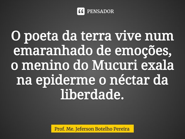 ⁠O poeta da terra vive num emaranhado de emoções, o menino do Mucuri exala na epiderme o néctar da liberdade.... Frase de Prof. Me. Jeferson Botelho Pereira.