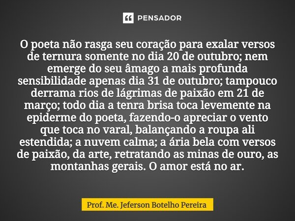 O poeta não rasga seu coração para exalar versos de ternura somente no dia 20 de outubro; nem emerge do seu âmago a mais profunda sensibilidade apenas dia 31 de... Frase de Prof. Me. Jeferson Botelho Pereira.