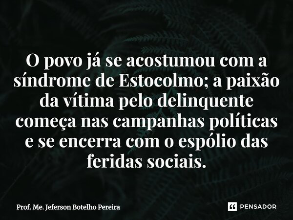 ⁠O povo já se acostumou com a síndrome de Estocolmo; a paixão da vítima pelo delinquente começa nas campanhas políticas e se encerra com o espólio das feridas s... Frase de Prof. Me. Jeferson Botelho Pereira.