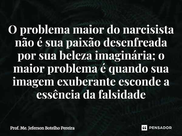 ⁠O problema maior do narcisista não é sua paixão desenfreada por sua beleza imaginária; o maior problema é quando sua imagem exuberante esconde a essência da fa... Frase de Prof. Me. Jeferson Botelho Pereira.