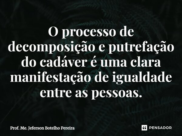 ⁠O processo de decomposição e putrefação do cadáver é uma clara manifestação de igualdade entre as pessoas.... Frase de Prof. Me. Jeferson Botelho Pereira.