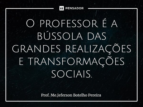 ⁠O professor é a bússola das grandes realizações e transformações sociais.... Frase de Prof. Me.Jeferson Botelho Pereira.