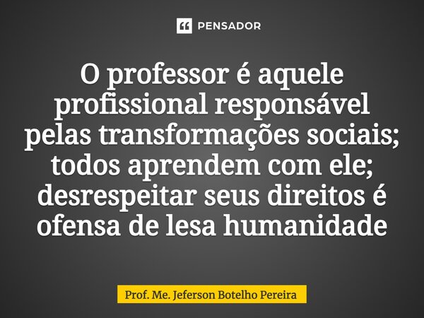 ⁠O professor é aquele profissional responsável pelas transformações sociais; todos aprendem com ele; desrespeitar seus direitos é ofensa de lesa humanidade... Frase de Prof. Me. Jeferson Botelho Pereira.