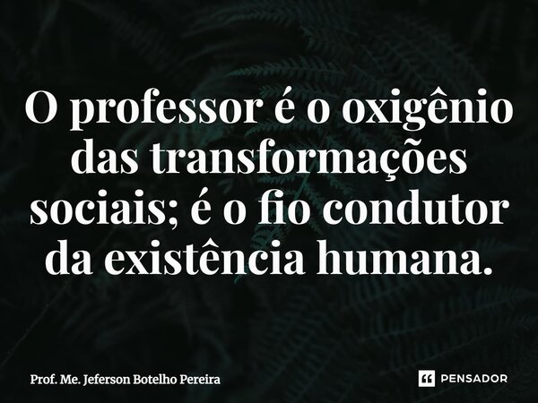 ⁠O professor é o oxigênio das transformações sociais; é o fio condutor da existência humana.... Frase de Prof. Me. Jeferson Botelho Pereira.