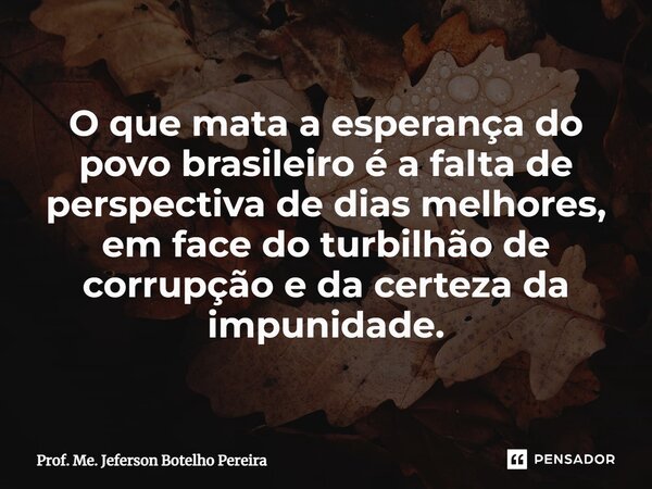 ⁠O que mata a esperança do povo brasileiro é a falta de perspectiva de dias melhores, em face do turbilhão de corrupção e da certeza da impunidade.... Frase de Prof. Me. Jeferson Botelho Pereira.