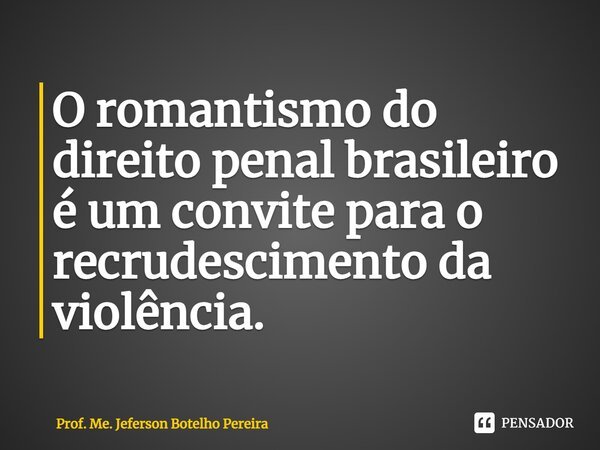 ⁠O romantismo do direito penal brasileiro é um convite para o recrudescimento da violência.... Frase de Prof. Me. Jeferson Botelho Pereira.