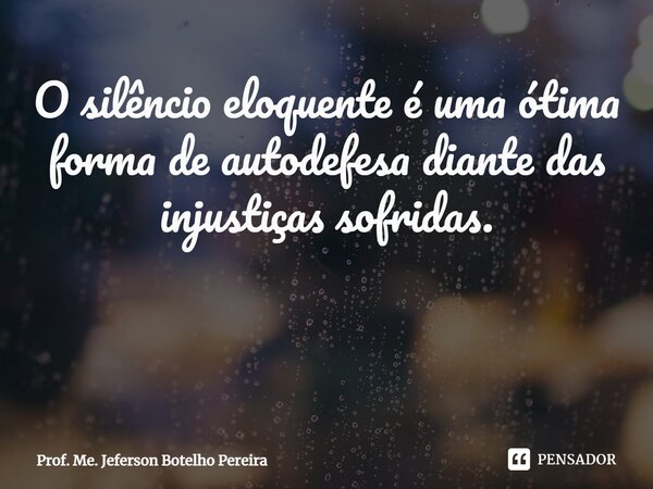 O silêncio eloquente é uma ótima forma de autodefesa diante das injustiças sofridas. ⁠... Frase de Prof. Me. Jeferson Botelho Pereira.