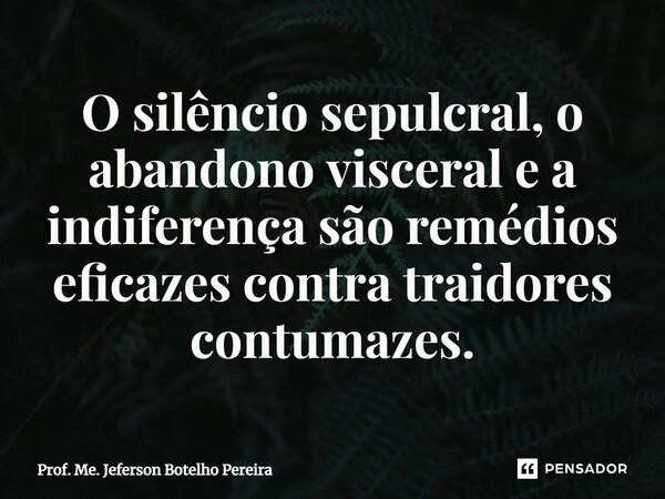 ⁠O silêncio sepulcral, o abandono visceral e a indiferença são remédios eficazes contra traidores contumazes.... Frase de Prof. Me. Jeferson Botelho Pereira.