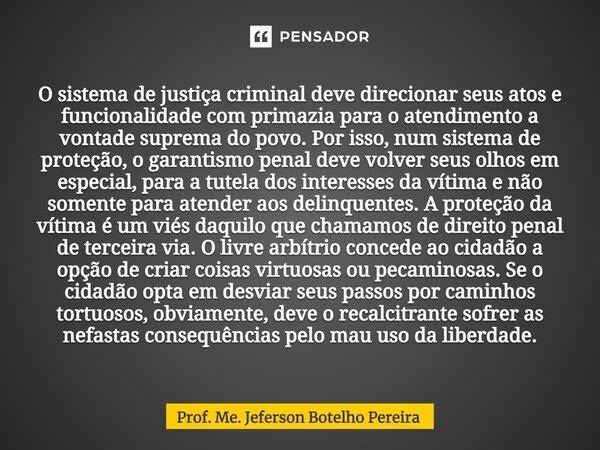 ⁠O sistema de justiça criminal deve direcionar seus atos e funcionalidade com primazia para o atendimento a vontade suprema do povo. Por isso, num sistema de pr... Frase de Prof. Me. Jeferson Botelho Pereira.