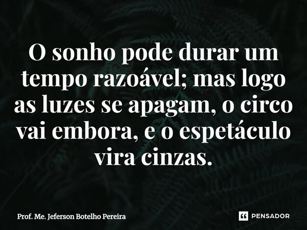 ⁠O sonho pode durar um tempo razoável; mas logo as luzes se apagam, o circo vai embora, e o espetáculo vira cinzas.... Frase de Prof. Me. Jeferson Botelho Pereira.