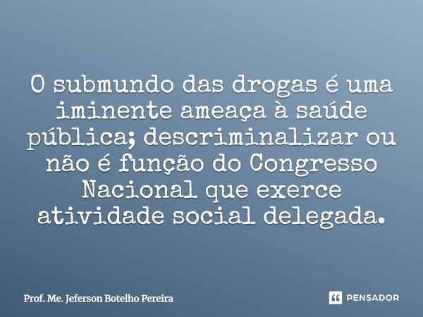 ⁠O submundo das drogas é uma iminente ameaça à saúde pública; descriminalizar ou não é função do Congresso Nacional que exerce atividade social delegada.... Frase de Prof. Me. Jeferson Botelho Pereira.