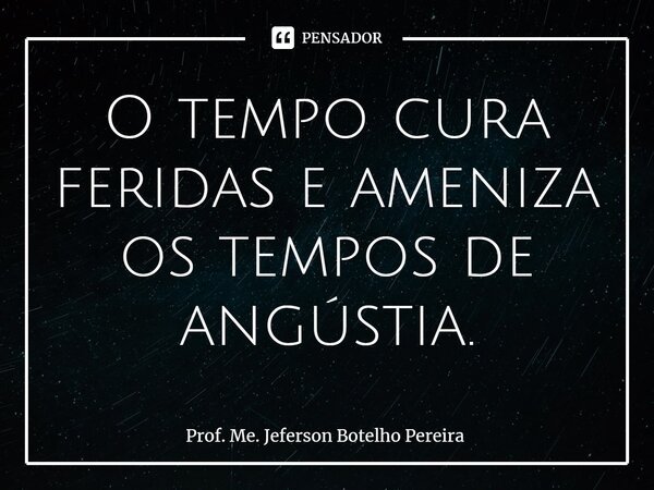 ⁠O tempo cura feridas e ameniza os tempos de angústia.... Frase de Prof. Me. Jeferson Botelho Pereira.