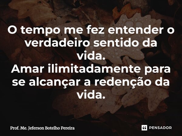 ⁠O tempo me fez entender o verdadeiro sentido da vida. Amar ilimitadamente para se alcançar a redenção da vida.... Frase de Prof. Me. Jeferson Botelho Pereira.