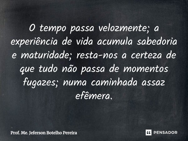⁠O tempo passa velozmente; a experiência de vida acumula sabedoria e maturidade; resta-nos a certeza de que tudo não passa de momentos fugazes; numa caminhada a... Frase de Prof. Me. Jeferson Botelho Pereira.