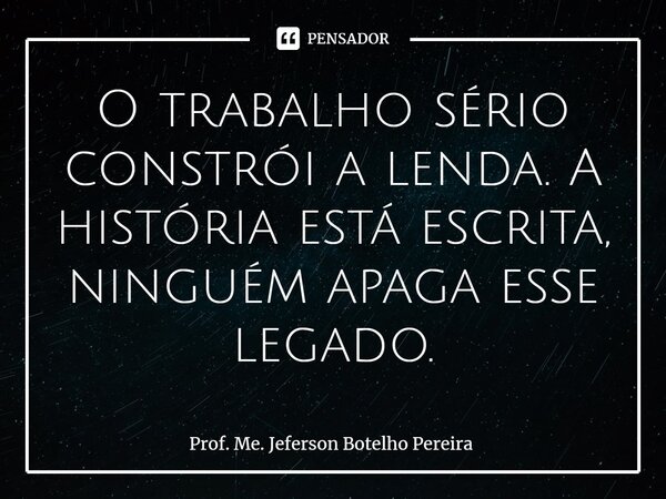 ⁠O trabalho sério constrói a lenda. A história está escrita, ninguém apaga esse legado.... Frase de Prof. Me. Jeferson Botelho Pereira.