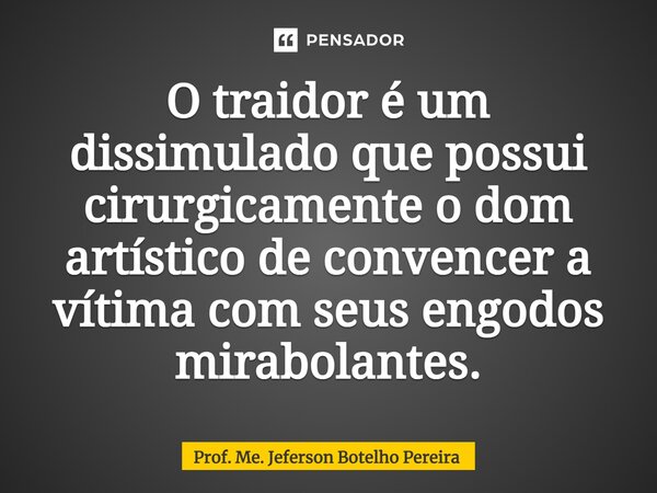 ⁠O traidor é um dissimulado que possui cirurgicamente o dom artístico de convencer a vítima com seus engodos mirabolantes.... Frase de Prof. Me. Jeferson Botelho Pereira.
