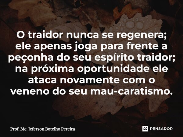 ⁠O traidor nunca se regenera; ele apenas joga para frente a peçonha do seu espírito traidor; na próxima oportunidade ele ataca novamente com o veneno do seu mau... Frase de Prof. Me. Jeferson Botelho Pereira.