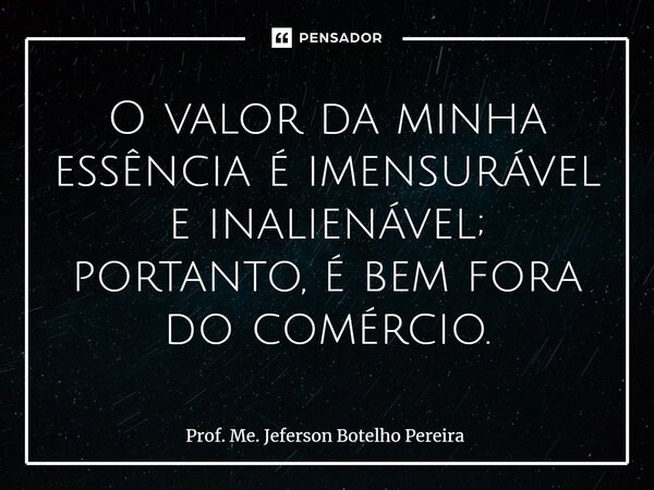 ⁠O valor da minha essência é imensurável e inalienável; portanto, é bem fora do comércio.... Frase de Prof. Me. Jeferson Botelho Pereira.