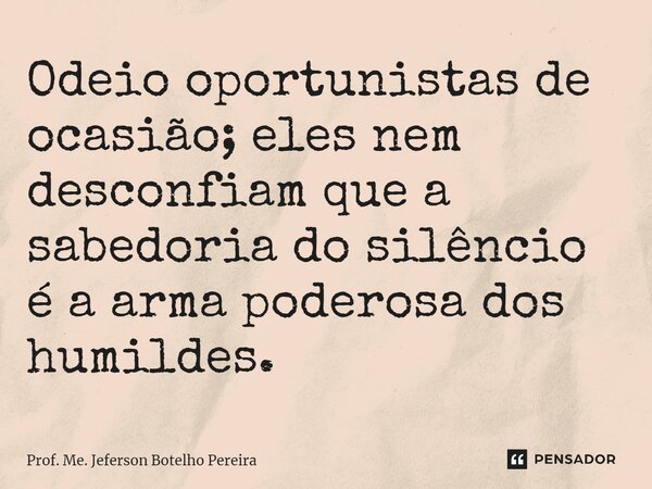 ⁠Odeio oportunistas de ocasião; eles nem desconfiam que a sabedoria do silêncio é a arma poderosa dos humildes.... Frase de Prof. Me. Jeferson Botelho Pereira.
