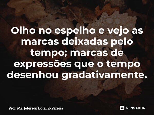 ⁠Olho no espelho e vejo as marcas deixadas pelo tempo; marcas de expressões que o tempo desenhou gradativamente.... Frase de Prof. Me. Jeferson Botelho Pereira.