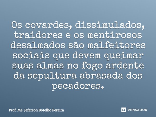 ⁠Os covardes, dissimulados, traidores e os mentirosos desalmados são malfeitores sociais que devem queimar suas almas no fogo ardente da sepultura abrasada dos ... Frase de Prof. Me. Jeferson Botelho Pereira.