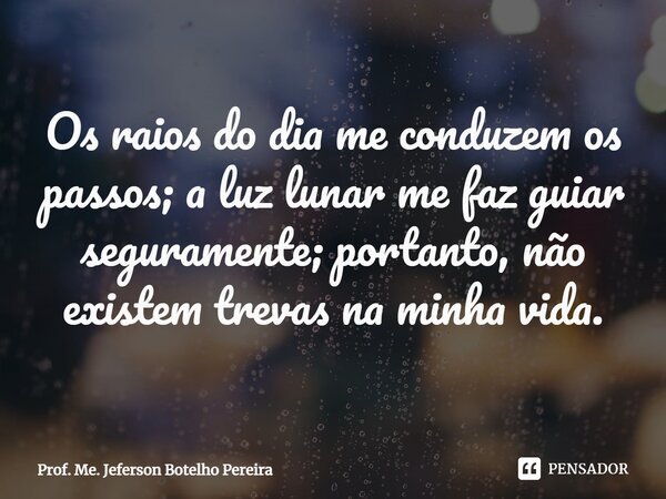 ⁠Os raios do dia me conduzem os passos; a luz lunar me faz guiar seguramente; portanto, não existem trevas na minha vida.... Frase de Prof. Me. Jeferson Botelho Pereira.