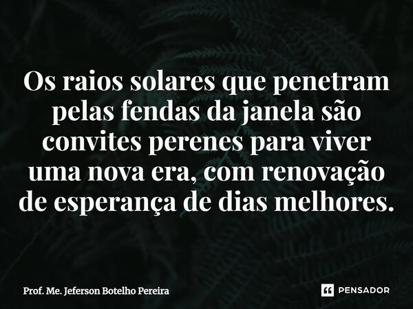 ⁠Os raios solares que penetram pelas fendas da janela são convites perenes para viver uma nova era, com renovação de esperança de dias melhores.... Frase de Prof. Me. Jeferson Botelho Pereira.