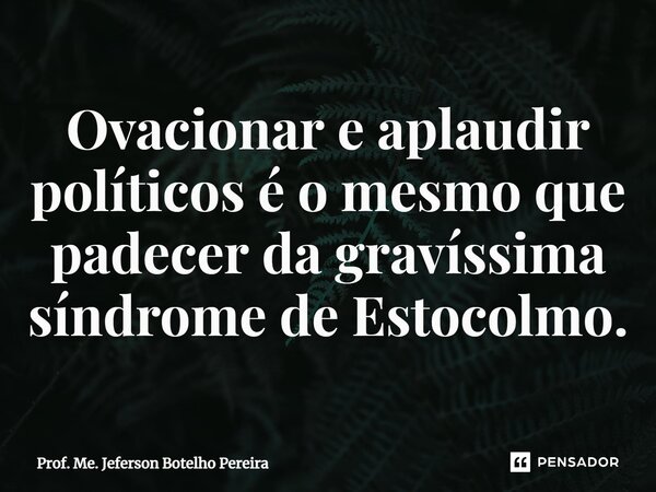 ⁠Ovacionar e aplaudir políticos é o mesmo que padecer da gravíssima síndrome de Estocolmo.... Frase de Prof. Me. Jeferson Botelho Pereira.