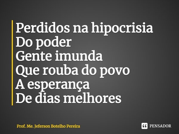 ⁠Perdidos na hipocrisia Do poder Gente imunda Que rouba do povo A esperança De dias melhores... Frase de Prof. Me. Jeferson Botelho Pereira.