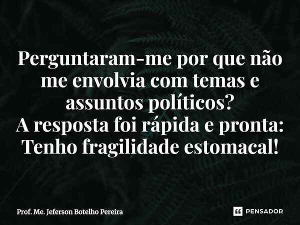 ⁠Perguntaram-me por que não me envolvia com temas e assuntos políticos? A resposta foi rápida e pronta: Tenho fragilidade estomacal!... Frase de Prof. Me. Jeferson Botelho Pereira.