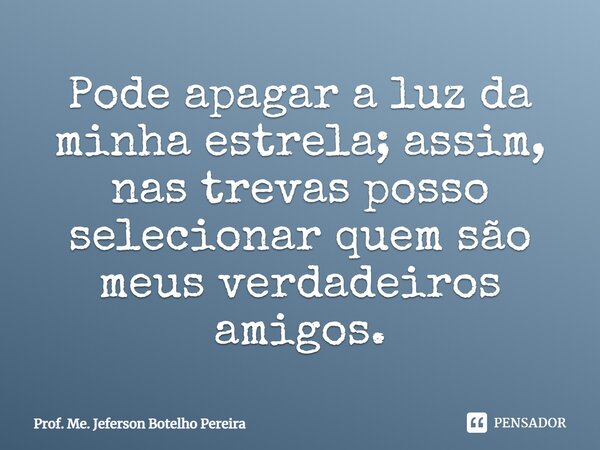 ⁠Pode apagar a luz da minha estrela; assim, nas trevas posso selecionar quem são meus verdadeiros amigos.... Frase de Prof. Me. Jeferson Botelho Pereira.