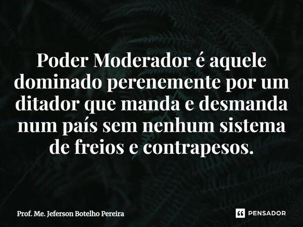 ⁠Poder Moderador é aquele dominado perenemente por um ditador que manda e desmanda num país sem nenhum sistema de freios e contrapesos.... Frase de Prof. Me. Jeferson Botelho Pereira.