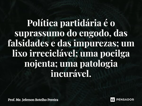 ⁠Política partidária é o suprassumo do engodo, das falsidades e das impurezas; um lixo irreciclável; uma pocilga nojenta; uma patologia incurável.... Frase de Prof. Me. Jeferson Botelho Pereira.