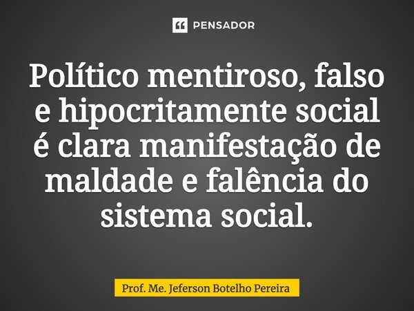 ⁠Político mentiroso, falso e hipocritamente social é clara manifestação de maldade e falência do sistema social.... Frase de Prof. Me. Jeferson Botelho Pereira.