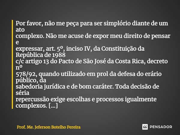 ⁠Por favor, não me peça para ser simplório diante de um ato complexo. Não me acuse de expor meu direito de pensar e expressar, art. 5º, inciso IV, da Constituiç... Frase de Prof. Me. Jeferson Botelho Pereira.