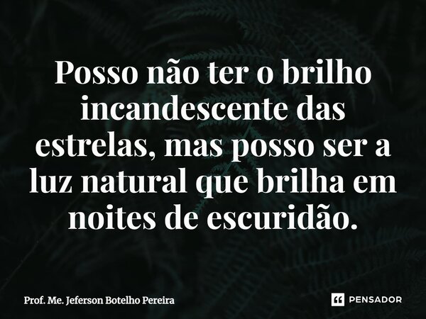 ⁠Posso não ter o brilho incandescente das estrelas, mas posso ser a luz natural que brilha em noites de escuridão.... Frase de Prof. Me. Jeferson Botelho Pereira.