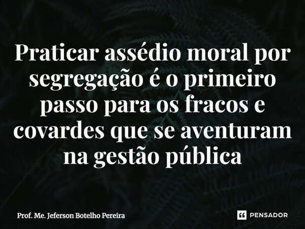 ⁠Praticar assédio moral por segregação é o primeiro passo para os fracos e covardes que se aventuram na gestão pública... Frase de Prof. Me. Jeferson Botelho Pereira.