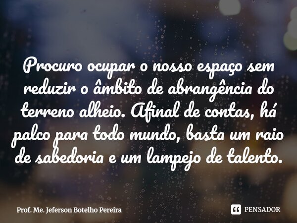 ⁠Procuro ocupar o nosso espaço sem reduzir o âmbito de abrangência do terreno alheio. Afinal de contas, há palco para todo mundo, basta um raio de sabedoria e u... Frase de Prof. Me. Jeferson Botelho Pereira.
