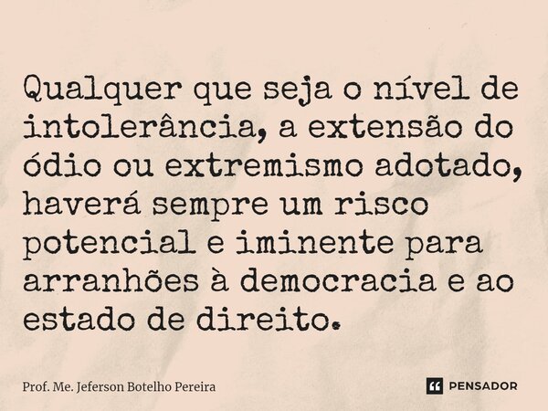 ⁠Qualquer que seja o nível de intolerância, a extensão do ódio ou extremismo adotado, haverá sempre um risco potencial e iminente para arranhões à democracia e ... Frase de Prof. Me. Jeferson Botelho Pereira.