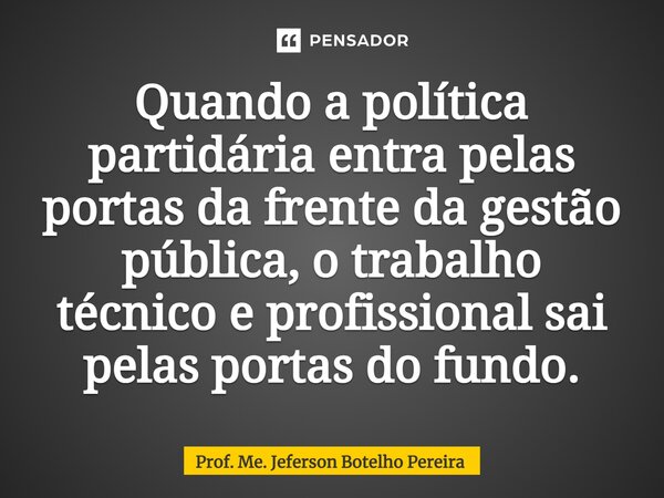 ⁠Quando a política partidária entra pelas portas da frente da gestão pública, o trabalho técnico e profissional sai pelas portas do fundo.... Frase de Prof. Me. Jeferson Botelho Pereira.
