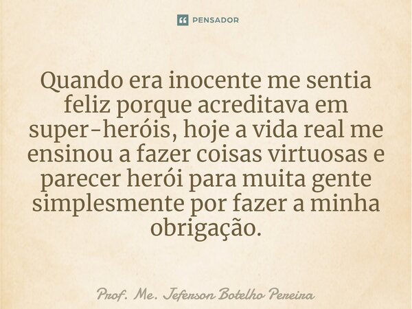 ⁠Quando era inocente me sentia feliz porque acreditava em super-heróis, hoje a vida real me ensinou a fazer coisas virtuosas e parecer herói para muita gente si... Frase de Prof. Me. Jeferson Botelho Pereira.