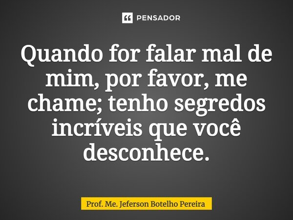 ⁠Quando for falar mal de mim, por favor, me chame; tenho segredos incríveis que você desconhece.... Frase de Prof. Me. Jeferson Botelho Pereira.