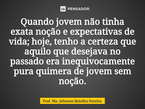 ⁠Quando jovem não tinha exata noção e expectativas de vida; hoje, tenho a certeza que aquilo que desejava no passado era inequivocamente pura quimera de jovem s... Frase de Prof. Me. Jeferson Botelho Pereira.