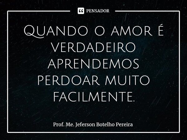 ⁠Quando o amor é verdadeiro aprendemos perdoar muito facilmente.... Frase de Prof. Me. Jeferson Botelho Pereira.
