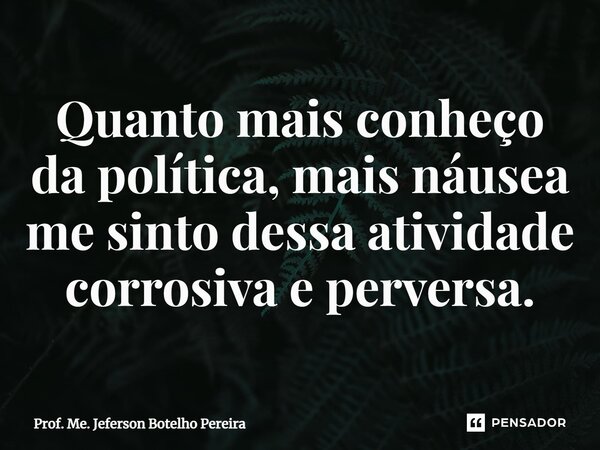 ⁠Quanto mais conheço da política, mais náusea me sinto dessa atividade corrosiva e perversa.... Frase de Prof. Me. Jeferson Botelho Pereira.