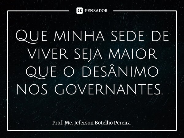 Que minha sede de viver seja maior que o desânimo nos governantes. ⁠... Frase de Prof. Me. Jeferson Botelho Pereira.