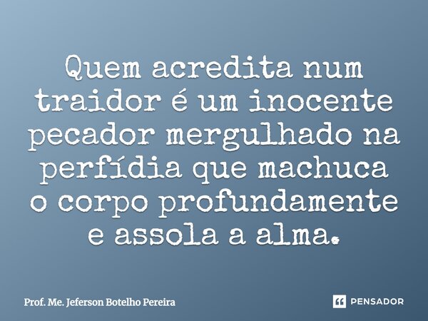 ⁠Quem acredita num traidor é um inocente pecador mergulhado na perfídia que machuca o corpo profundamente e assola a alma.... Frase de Prof. Me. Jeferson Botelho Pereira.